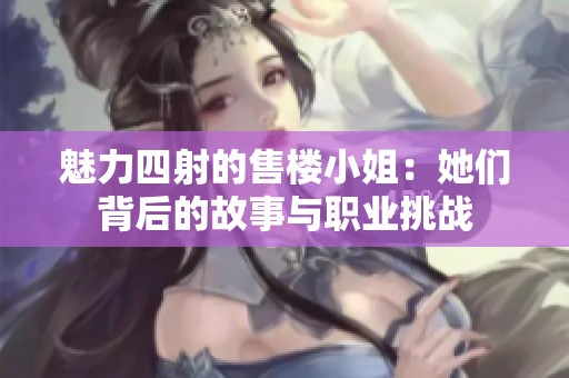 魅力四射的售楼小姐：她们背后的故事与职业挑战