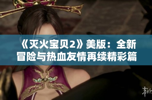 《灭火宝贝2》美版：全新冒险与热血友情再续精彩篇章