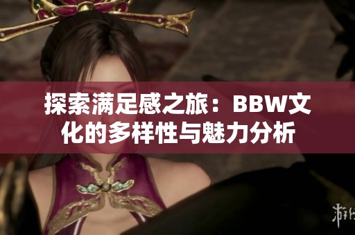 探索满足感之旅：BBW文化的多样性与魅力分析