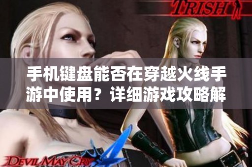 手机键盘能否在穿越火线手游中使用？详细游戏攻略解析与操作技巧分享