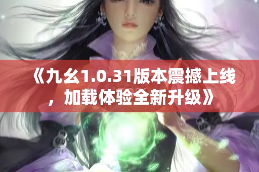 《九幺1.0.31版本震撼上线，加载体验全新升级》