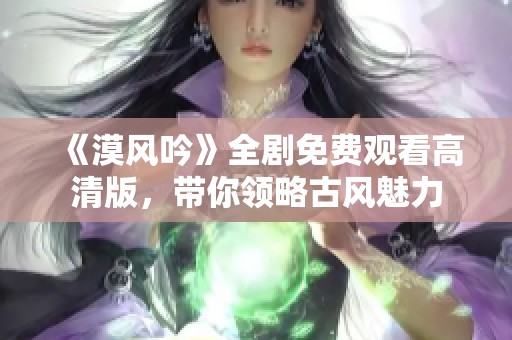 《漠风吟》全剧免费观看高清版，带你领略古风魅力