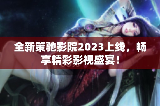 全新策驰影院2023上线，畅享精彩影视盛宴！