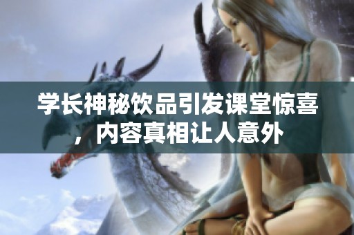 学长神秘饮品引发课堂惊喜，内容真相让人意外