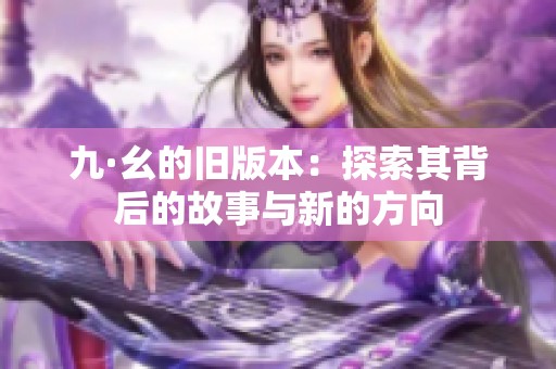 九·幺的旧版本：探索其背后的故事与新的方向