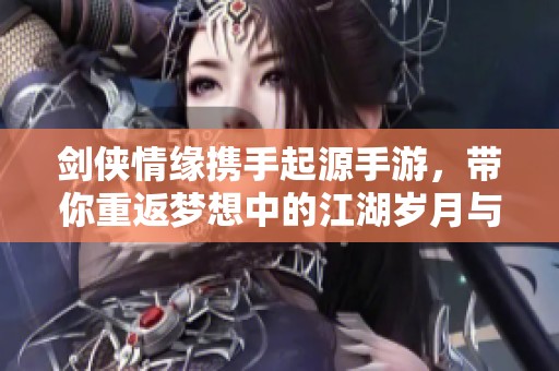 剑侠情缘携手起源手游，带你重返梦想中的江湖岁月与青春回忆