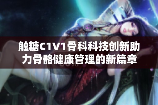 触糖C1V1骨科科技创新助力骨骼健康管理的新篇章