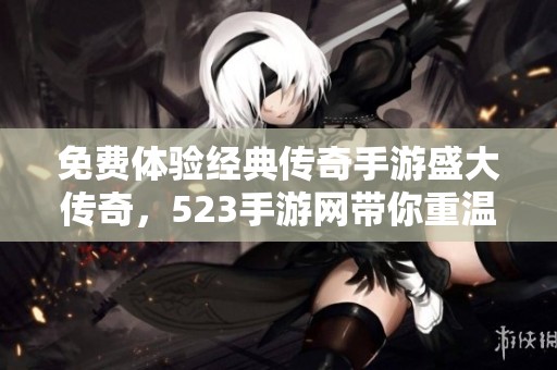 免费体验经典传奇手游盛大传奇，523手游网带你重温热血战斗激情