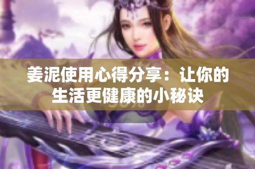 姜泥使用心得分享：让你的生活更健康的小秘诀