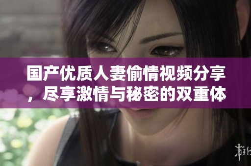 国产优质人妻偷情视频分享，尽享激情与秘密的双重体验