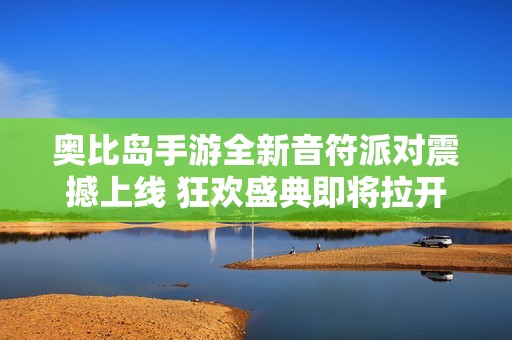 奥比岛手游全新音符派对震撼上线 狂欢盛典即将拉开帷幕敬请期待