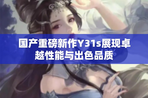 国产重磅新作Y31s展现卓越性能与出色品质