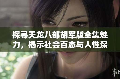 探寻天龙八部胡军版全集魅力，揭示社会百态与人性深度交织的故事