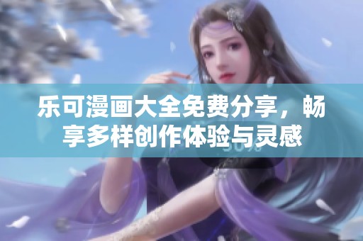 乐可漫画大全免费分享，畅享多样创作体验与灵感