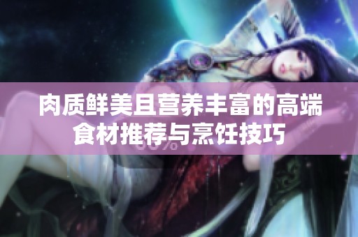 肉质鲜美且营养丰富的高端食材推荐与烹饪技巧