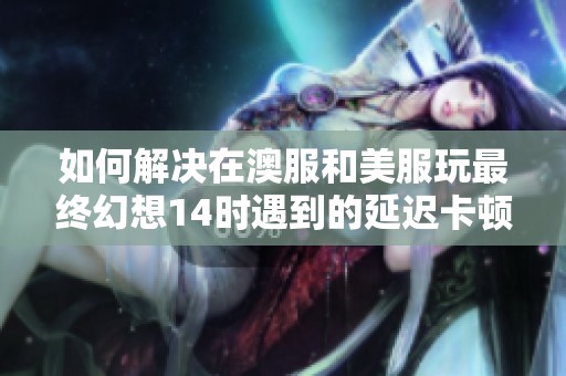 如何解决在澳服和美服玩最终幻想14时遇到的延迟卡顿和掉线问题指南