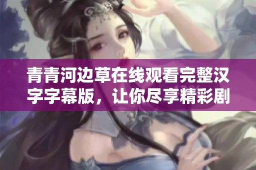 青青河边草在线观看完整汉字字幕版，让你尽享精彩剧情