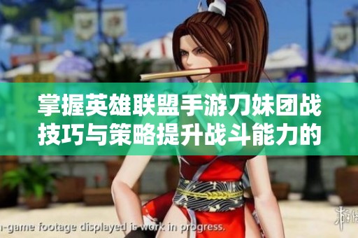 掌握英雄联盟手游刀妹团战技巧与策略提升战斗能力的全面解析