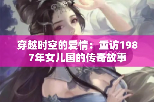 穿越时空的爱情：重访1987年女儿国的传奇故事