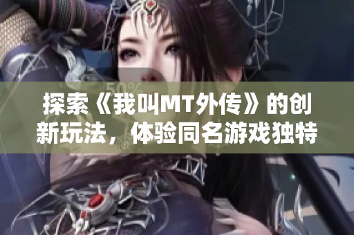 探索《我叫MT外传》的创新玩法，体验同名游戏独特的乐趣与冒险之旅