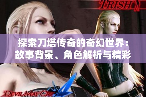 探索刀塔传奇的奇幻世界：故事背景、角色解析与精彩攻略分享