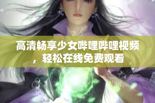 高清畅享少女哔哩哔哩视频，轻松在线免费观看
