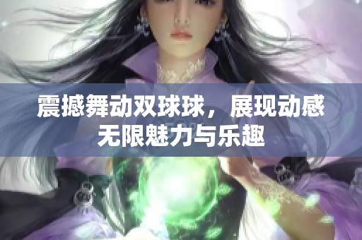 震撼舞动双球球，展现动感无限魅力与乐趣