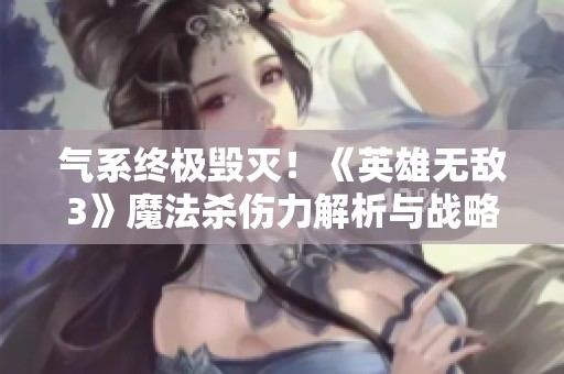 气系终极毁灭！《英雄无敌3》魔法杀伤力解析与战略应用