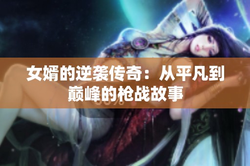 女婿的逆袭传奇：从平凡到巅峰的枪战故事