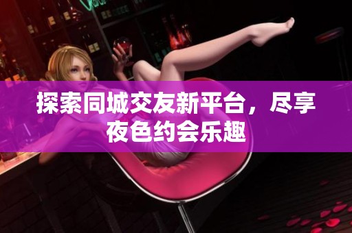 探索同城交友新平台，尽享夜色约会乐趣