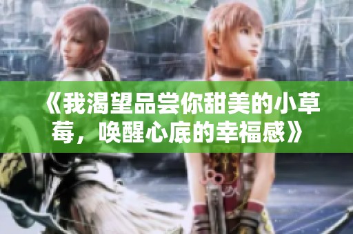 《我渴望品尝你甜美的小草莓，唤醒心底的幸福感》