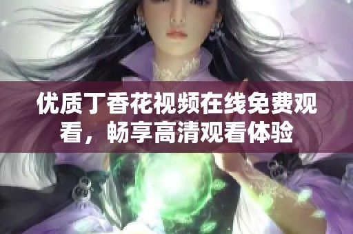 优质丁香花视频在线免费观看，畅享高清观看体验
