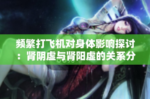 频繁打飞机对身体影响探讨：肾阴虚与肾阳虚的关系分析