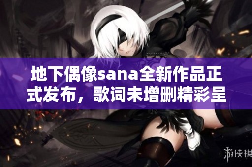 地下偶像sana全新作品正式发布，歌词未增删精彩呈现