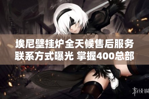 埃尼壁挂炉全天候售后服务联系方式曝光 掌握400总部电话随时求助