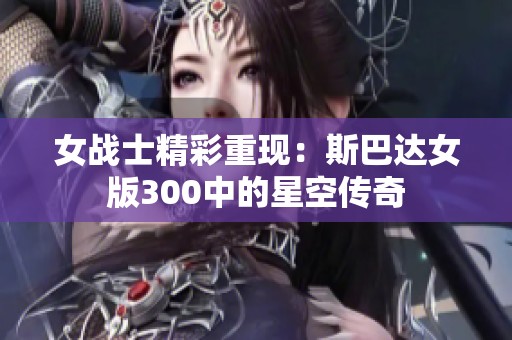 女战士精彩重现：斯巴达女版300中的星空传奇