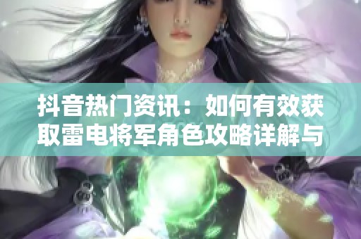 抖音热门资讯：如何有效获取雷电将军角色攻略详解与玩法介绍