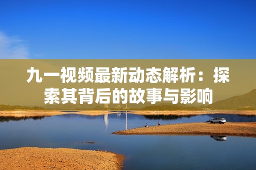 九一视频最新动态解析：探索其背后的故事与影响