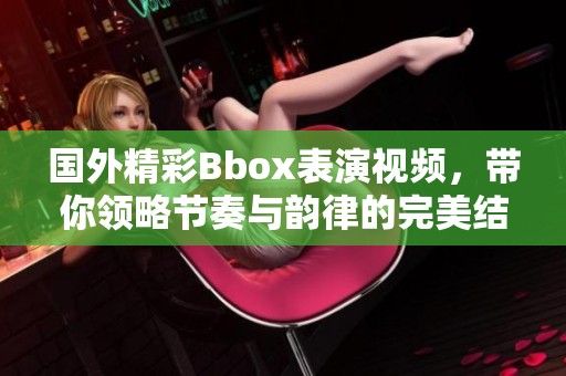 国外精彩Bbox表演视频，带你领略节奏与韵律的完美结合