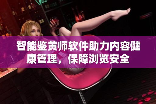智能鉴黄师软件助力内容健康管理，保障浏览安全