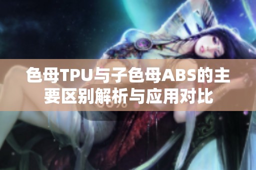 色母TPU与子色母ABS的主要区别解析与应用对比