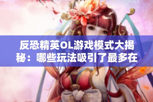 反恐精英OL游戏模式大揭秘：哪些玩法吸引了最多在线玩家的热情？