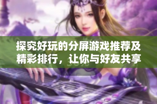 探究好玩的分屏游戏推荐及精彩排行，让你与好友共享游戏乐趣