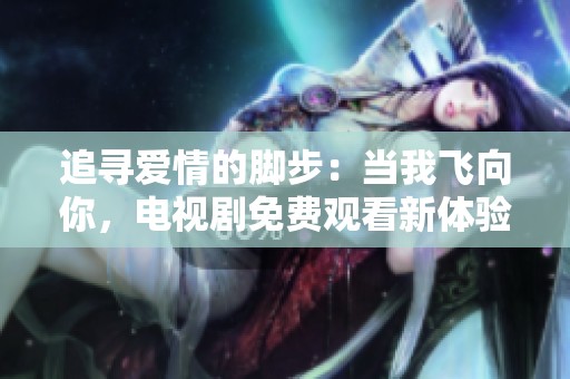 追寻爱情的脚步：当我飞向你，电视剧免费观看新体验