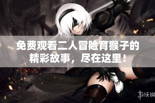 免费观看二人冒险育猴子的精彩故事，尽在这里！