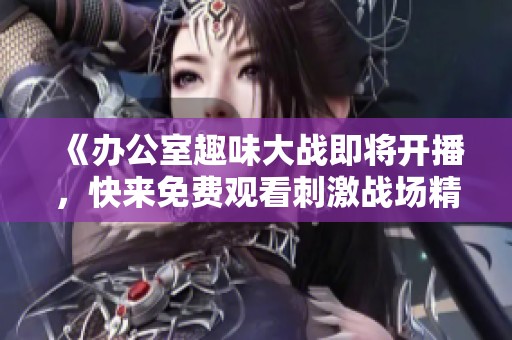 《办公室趣味大战即将开播，快来免费观看刺激战场精彩对决》