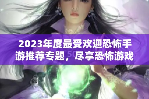 2023年度最受欢迎恐怖手游推荐专题，尽享恐怖游戏排行榜乐趣与挑战