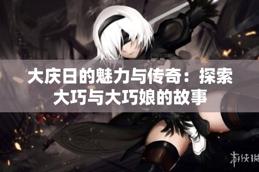 大庆日的魅力与传奇：探索大巧与大巧娘的故事