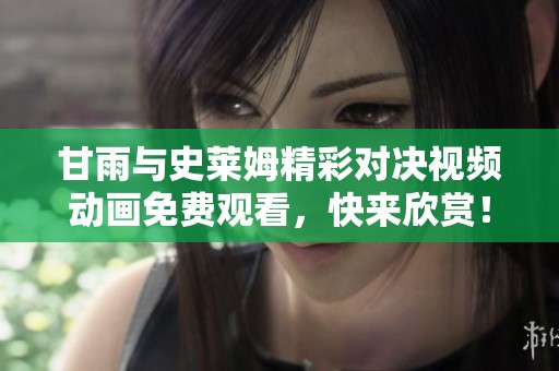 甘雨与史莱姆精彩对决视频动画免费观看，快来欣赏！