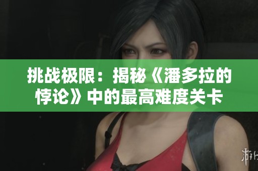 挑战极限：揭秘《潘多拉的悖论》中的最高难度关卡